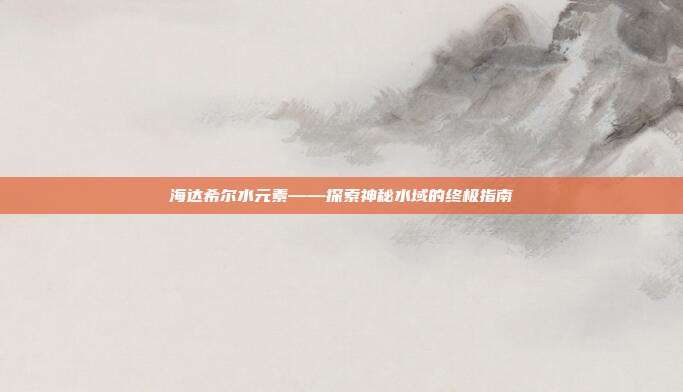 海达希尔水元素——探索神秘水域的终极指南