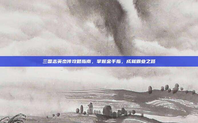 三国志英杰传攻略指南,掌握金手指,成就霸业之路