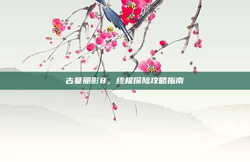 古墓丽影8,终极探险攻略指南