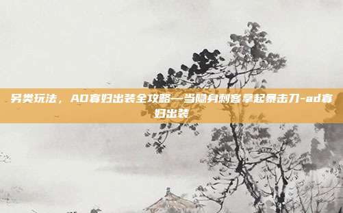 另类玩法，AD寡妇出装全攻略—当隐身刺客拿起暴击刀-ad寡妇出装