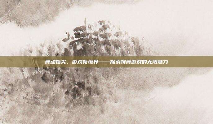 舞动指尖，游戏新境界——探索跳舞游戏的无限魅力