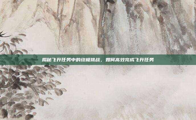 揭秘飞升任务中的终极挑战,如何高效完成飞升任务