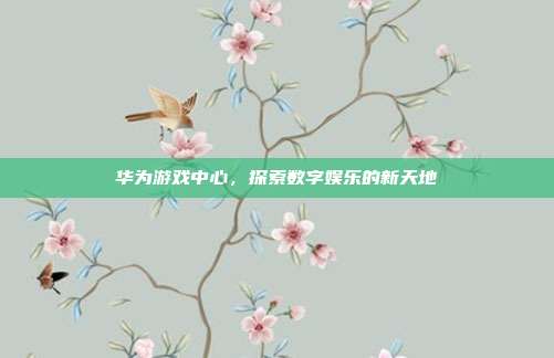 华为游戏中心，探索数字娱乐的新天地