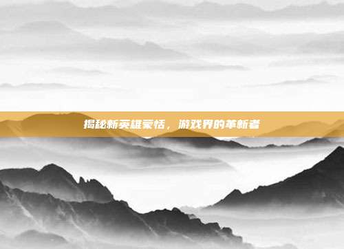 揭秘新英雄蒙恬,游戏界的革新者