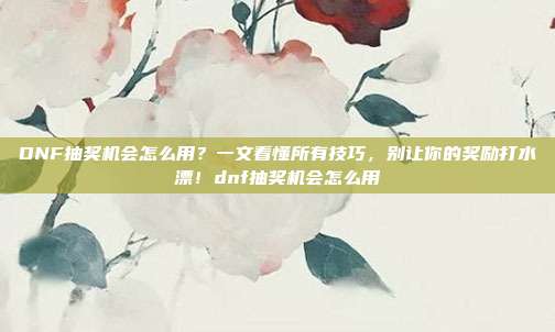 DNF抽奖机会怎么用？一文看懂所有技巧，别让你的奖励打水漂！dnf抽奖机会怎么用