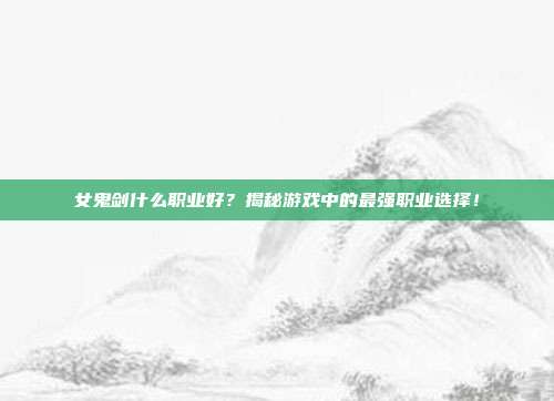 女鬼剑什么职业好?揭秘游戏中的最强职业选择!