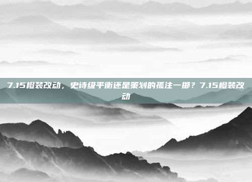 7.15橙装改动，史诗级平衡还是策划的孤注一掷？7.15橙装改动