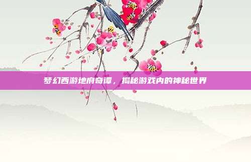 梦幻西游地府奇谭,揭秘游戏内的神秘世界