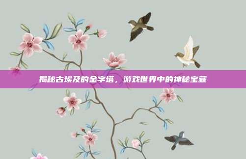 揭秘古埃及的金字塔，游戏世界中的神秘宝藏