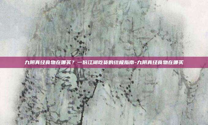 九阴真经食物在哪买？一份江湖吃货的终极指南-九阴真经食物在哪买