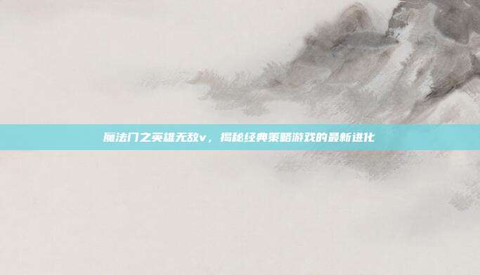 魔法门之英雄无敌v,揭秘经典策略游戏的最新进化