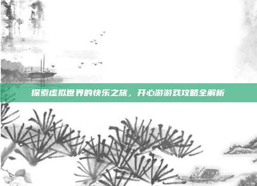 探索虚拟世界的快乐之旅，开心游游戏攻略全解析