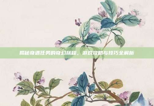 揭秘奇遇任务的奇幻旅程，游戏攻略与技巧全解析