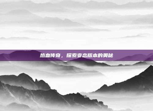 热血传奇,探索变态版本的奥秘
