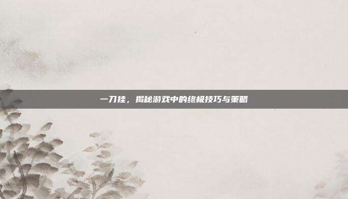 一刀挂,揭秘游戏中的终极技巧与策略