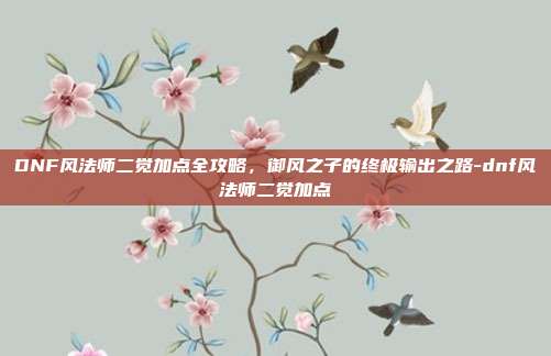 DNF风法师二觉加点全攻略，御风之子的终极输出之路-dnf风法师二觉加点