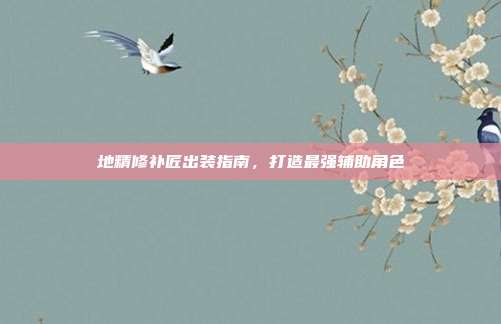 地精修补匠出装指南,打造最强辅助角色
