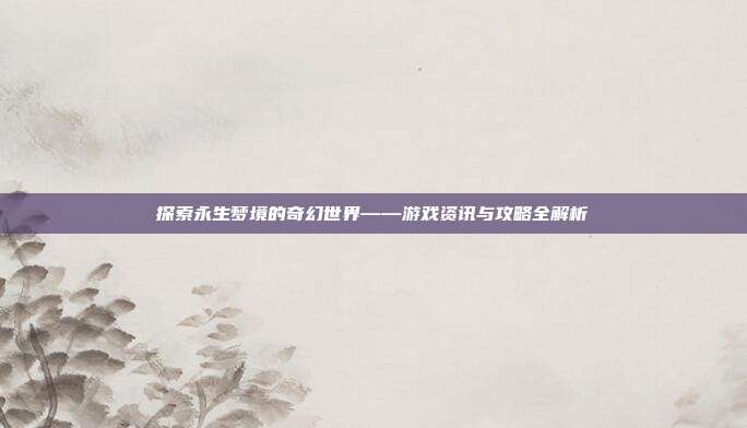 探索永生梦境的奇幻世界——游戏资讯与攻略全解析