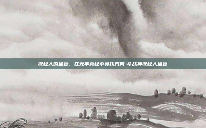 取经人的坐标，在无字真经中寻找方向-斗战神取经人坐标