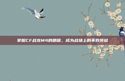 掌握CF战龙M4的精髓,成为战场上的不败传说