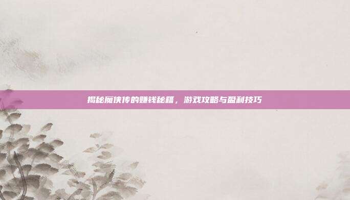揭秘魔侠传的赚钱秘籍,游戏攻略与盈利技巧