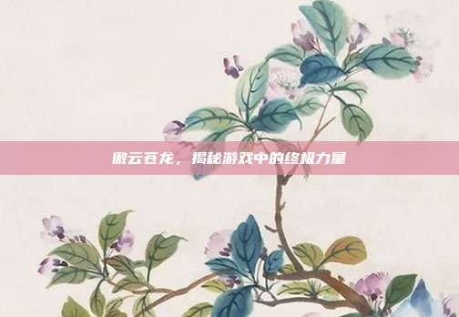 傲云苍龙,揭秘游戏中的终极力量