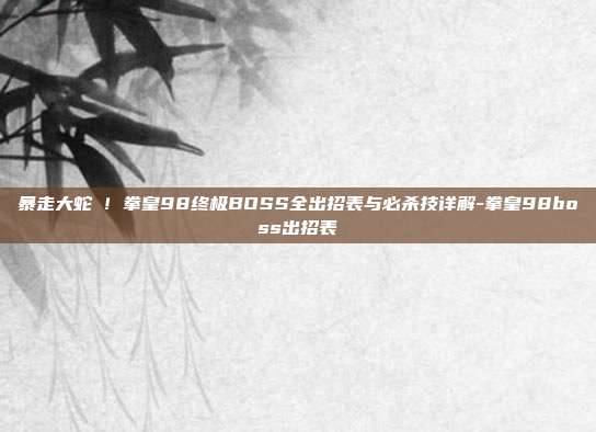 暴走大蛇薙！拳皇98终极BOSS全出招表与必杀技详解-拳皇98boss出招表