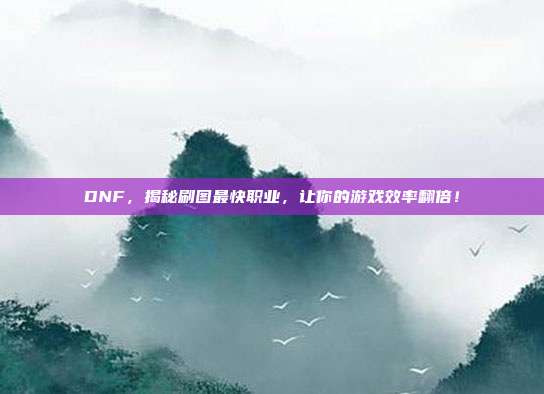 DNF,揭秘刷图最快职业,让你的游戏效率翻倍!