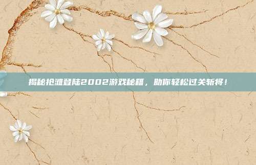 揭秘抢滩登陆2002游戏秘籍，助你轻松过关斩将！