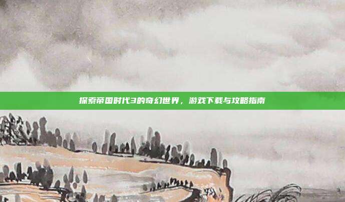 探索帝国时代3的奇幻世界，游戏下载与攻略指南