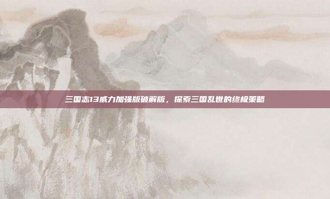 三国志13威力加强版破解版，探索三国乱世的终极策略