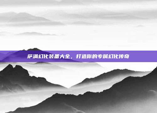 萨满幻化装备大全，打造你的专属幻化传奇