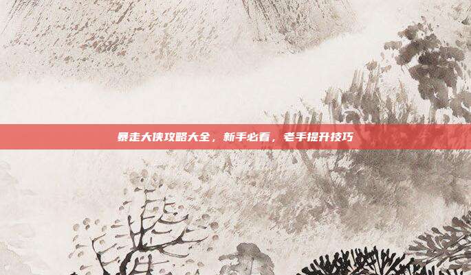 暴走大侠攻略大全，新手必看，老手提升技巧
