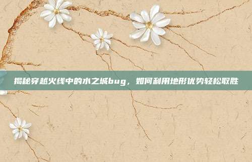 揭秘穿越火线中的水之城bug，如何利用地形优势轻松取胜