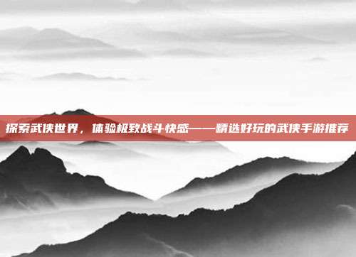 探索武侠世界，体验极致战斗快感——精选好玩的武侠手游推荐