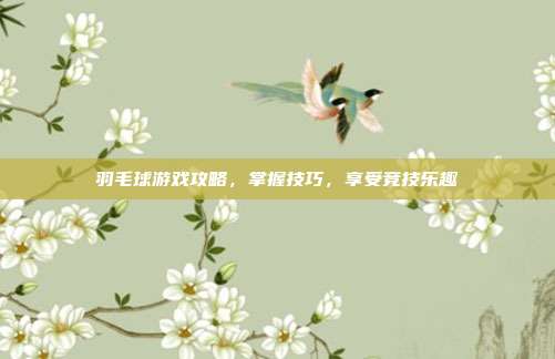 羽毛球游戏攻略，掌握技巧，享受竞技乐趣