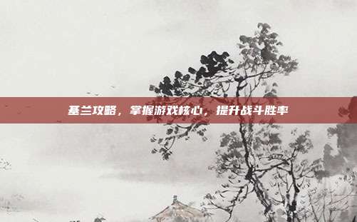 基兰攻略，掌握游戏核心，提升战斗胜率