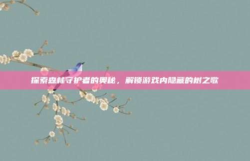 探索森林守护者的奥秘，解锁游戏内隐藏的树之歌