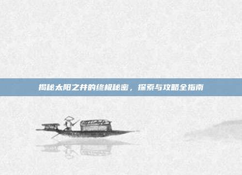 揭秘太阳之井的终极秘密，探索与攻略全指南