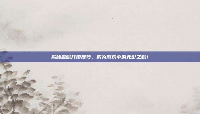 揭秘盗贼开锁技巧，成为游戏中的无影之贼！