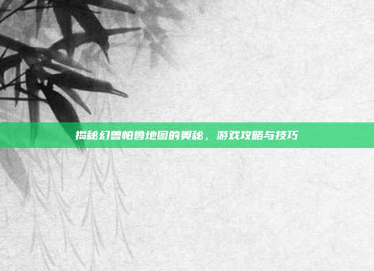 揭秘幻兽帕鲁地图的奥秘，游戏攻略与技巧