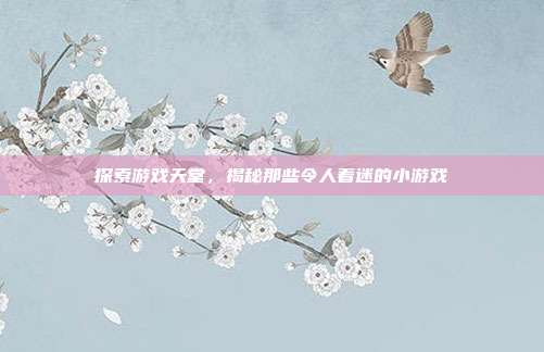 探索游戏天堂，揭秘那些令人着迷的小游戏