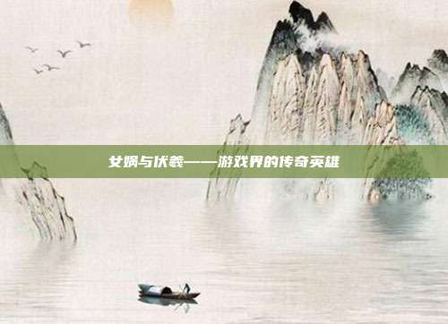 女娲与伏羲——游戏界的传奇英雄