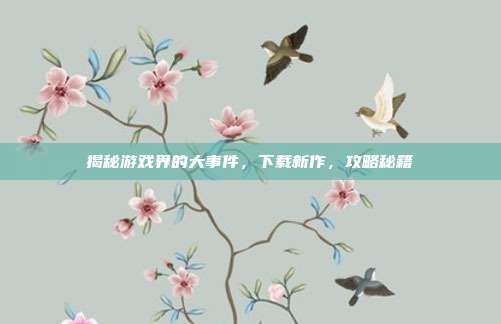 揭秘游戏界的大事件，下载新作，攻略秘籍