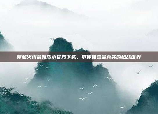 穿越火线最新版本官方下载，带你体验最真实的枪战世界