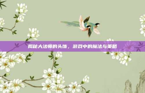 揭秘大法师的头饰，游戏中的魔法与策略