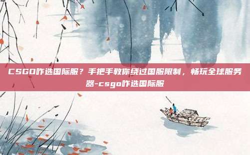 CSGO咋选国际服？手把手教你绕过国服限制，畅玩全球服务器-csgo咋选国际服