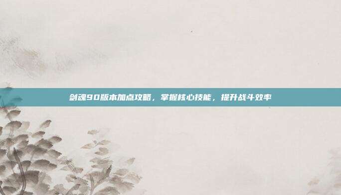 剑魂90版本加点攻略，掌握核心技能，提升战斗效率