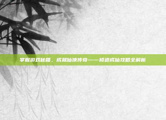 掌握游戏秘籍，成就仙侠传奇——修道成仙攻略全解析