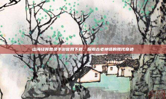 山海经异兽录手游官网下载，探索古老神话的现代奇迹